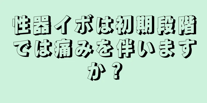性器イボは初期段階では痛みを伴いますか？