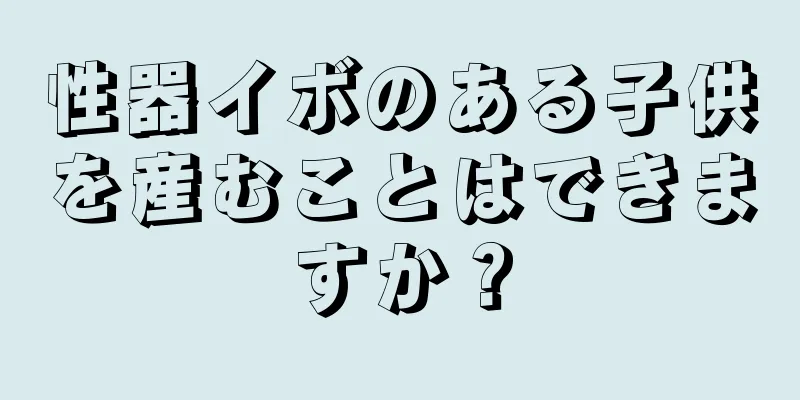 性器イボのある子供を産むことはできますか？