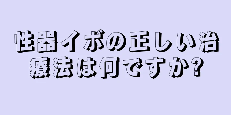性器イボの正しい治療法は何ですか?
