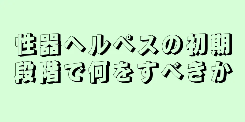 性器ヘルペスの初期段階で何をすべきか
