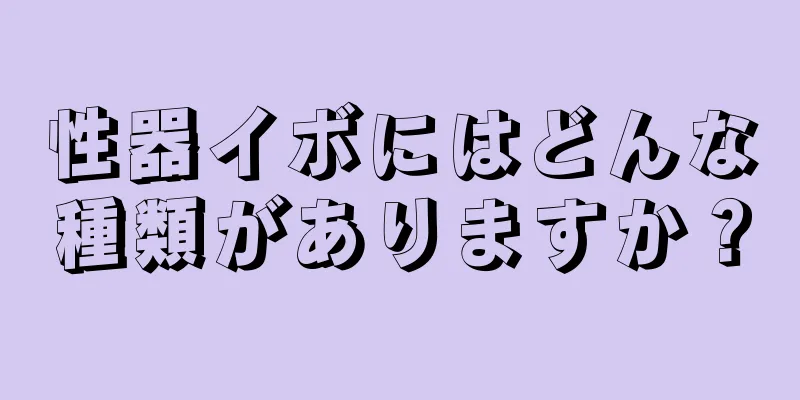 性器イボにはどんな種類がありますか？