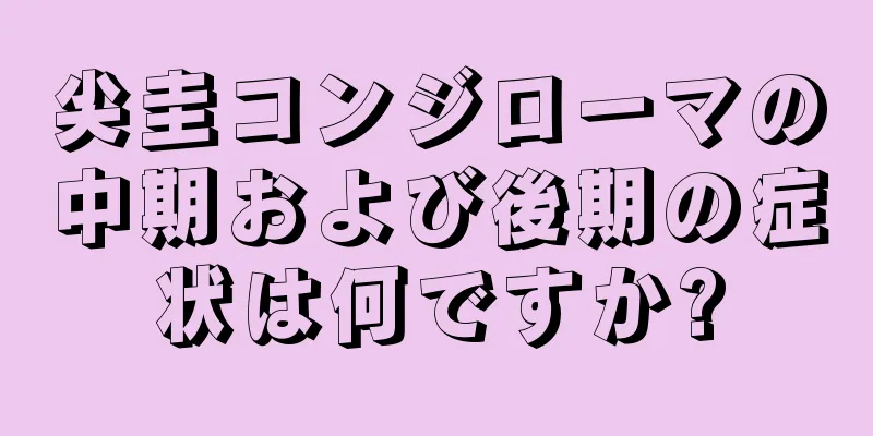 尖圭コンジローマの中期および後期の症状は何ですか?