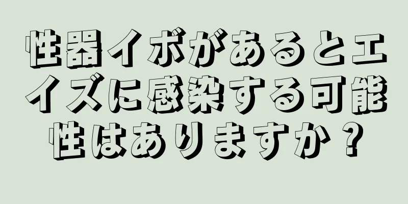 性器イボがあるとエイズに感染する可能性はありますか？