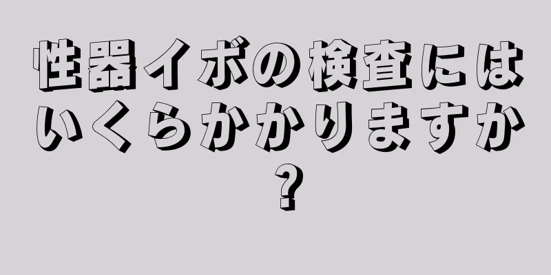 性器イボの検査にはいくらかかりますか？