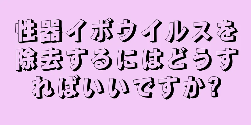性器イボウイルスを除去するにはどうすればいいですか?