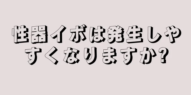 性器イボは発生しやすくなりますか?