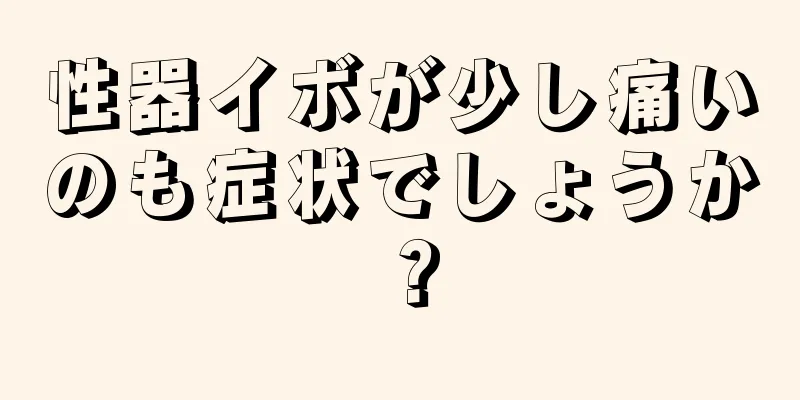 性器イボが少し痛いのも症状でしょうか？