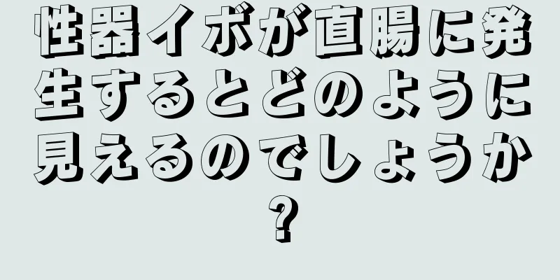 性器イボが直腸に発生するとどのように見えるのでしょうか?