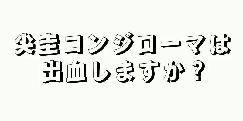 尖圭コンジローマは出血しますか？