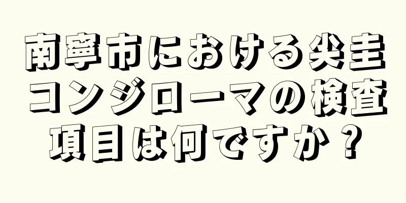 南寧市における尖圭コンジローマの検査項目は何ですか？