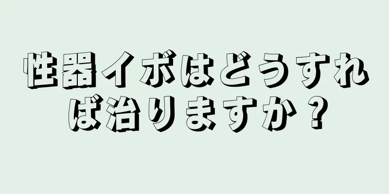 性器イボはどうすれば治りますか？