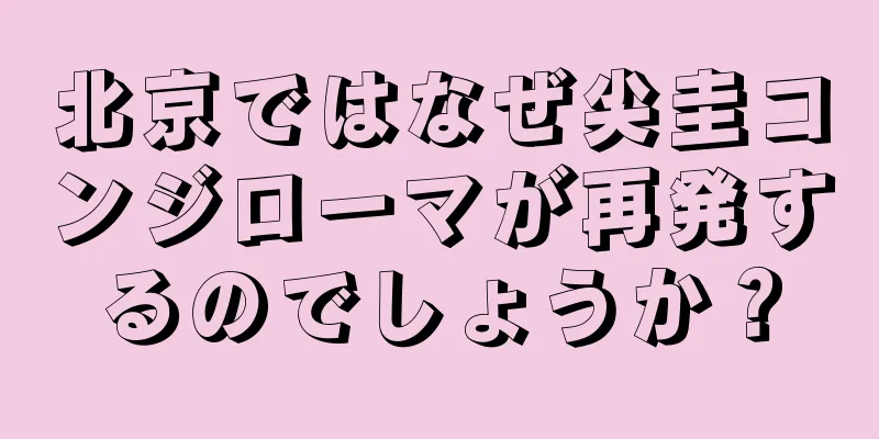 北京ではなぜ尖圭コンジローマが再発するのでしょうか？