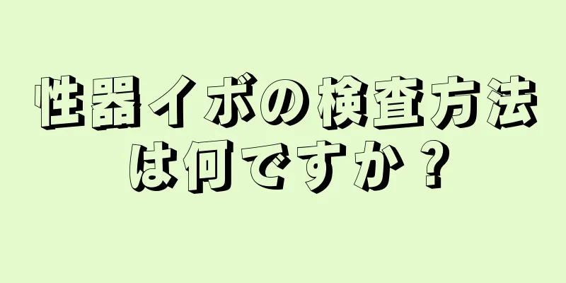 性器イボの検査方法は何ですか？