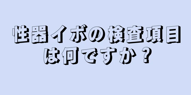 性器イボの検査項目は何ですか？