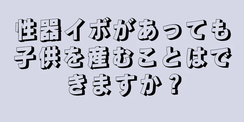 性器イボがあっても子供を産むことはできますか？