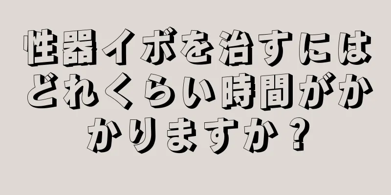 性器イボを治すにはどれくらい時間がかかりますか？