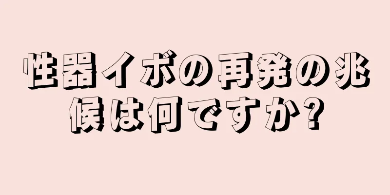 性器イボの再発の兆候は何ですか?