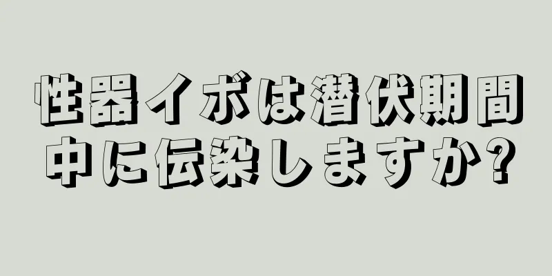 性器イボは潜伏期間中に伝染しますか?