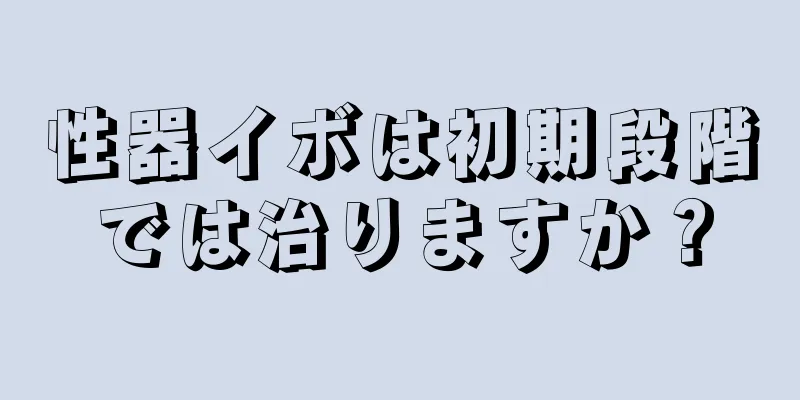 性器イボは初期段階では治りますか？