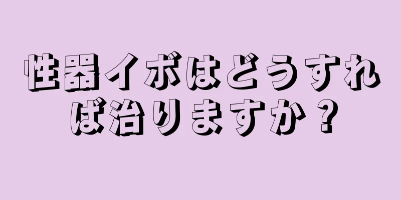 性器イボはどうすれば治りますか？