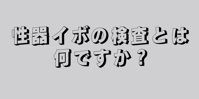 性器イボの検査とは何ですか？