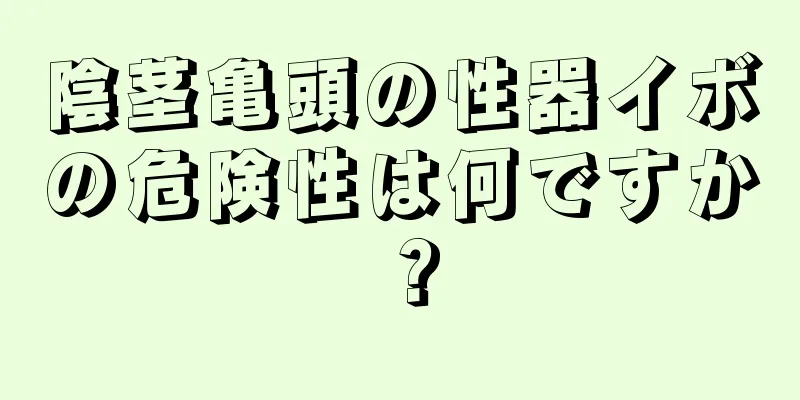 陰茎亀頭の性器イボの危険性は何ですか？