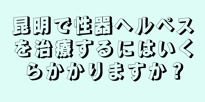 昆明で性器ヘルペスを治療するにはいくらかかりますか？