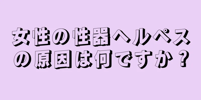 女性の性器ヘルペスの原因は何ですか？
