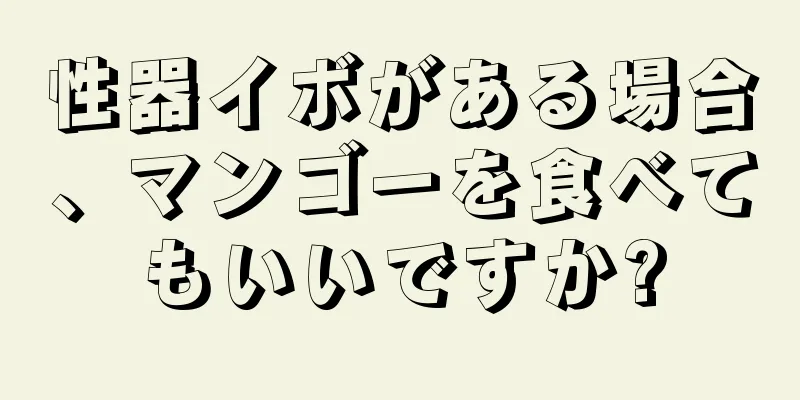 性器イボがある場合、マンゴーを食べてもいいですか?
