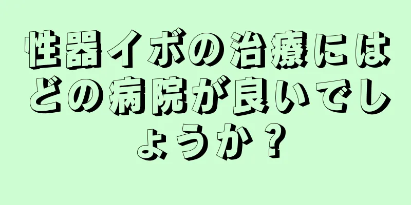 性器イボの治療にはどの病院が良いでしょうか？