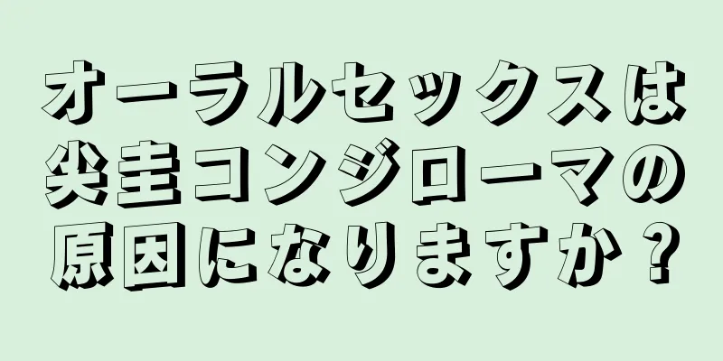 オーラルセックスは尖圭コンジローマの原因になりますか？