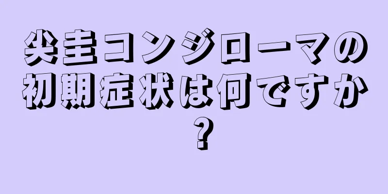 尖圭コンジローマの初期症状は何ですか？