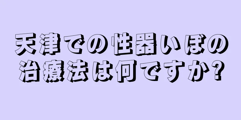 天津での性器いぼの治療法は何ですか?