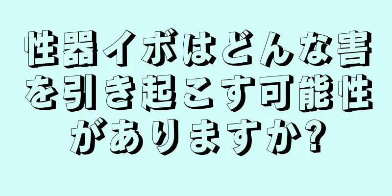 性器イボはどんな害を引き起こす可能性がありますか?