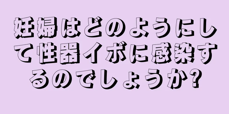 妊婦はどのようにして性器イボに感染するのでしょうか?