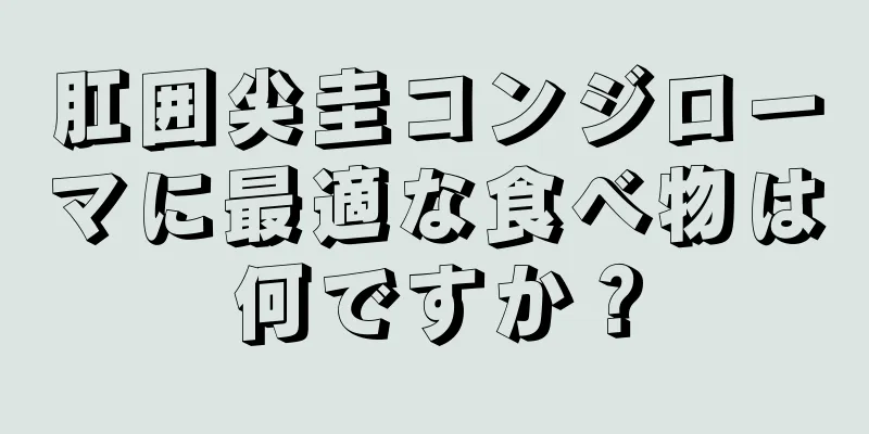 肛囲尖圭コンジローマに最適な食べ物は何ですか？