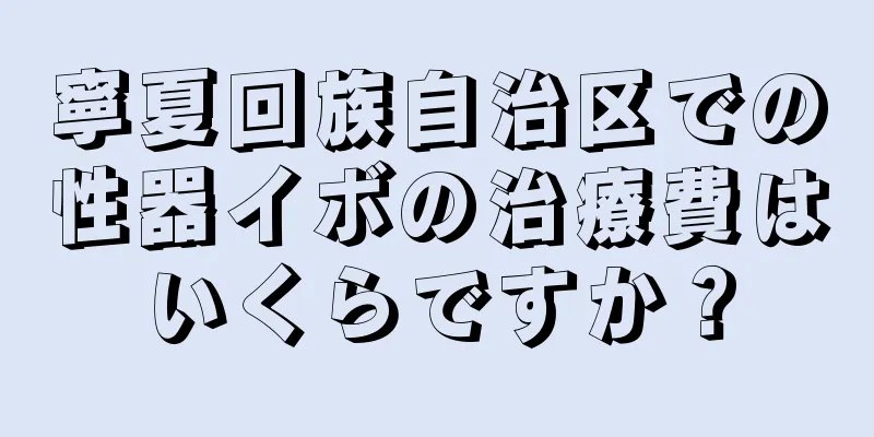 寧夏回族自治区での性器イボの治療費はいくらですか？