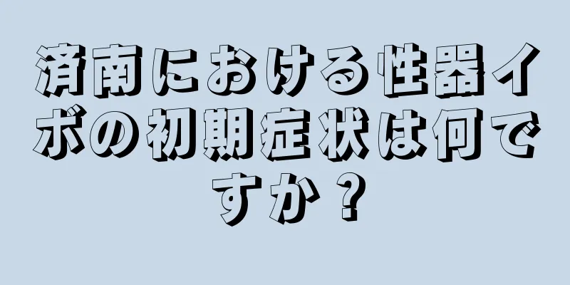 済南における性器イボの初期症状は何ですか？