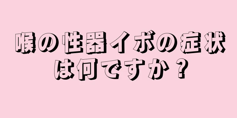 喉の性器イボの症状は何ですか？