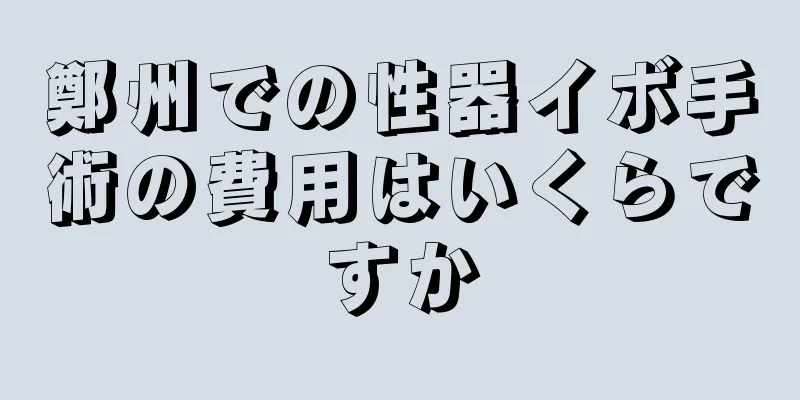 鄭州での性器イボ手術の費用はいくらですか