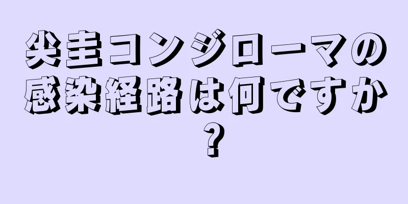 尖圭コンジローマの感染経路は何ですか？