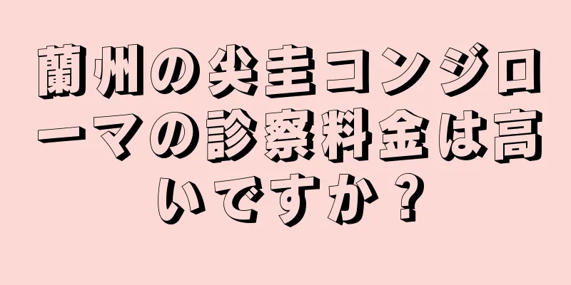 蘭州の尖圭コンジローマの診察料金は高いですか？