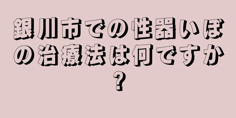 銀川市での性器いぼの治療法は何ですか?