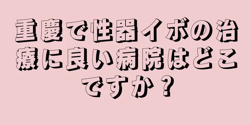 重慶で性器イボの治療に良い病院はどこですか？