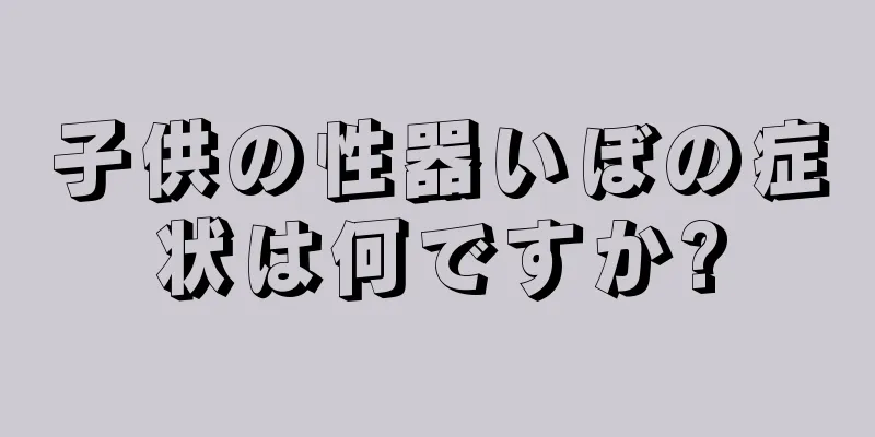 子供の性器いぼの症状は何ですか?