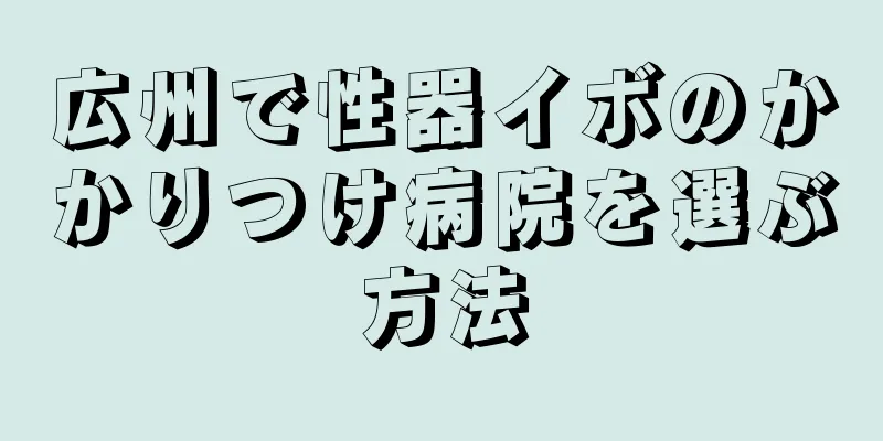 広州で性器イボのかかりつけ病院を選ぶ方法