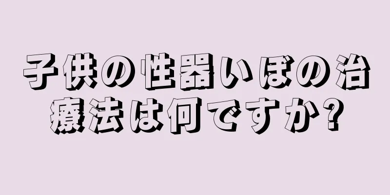 子供の性器いぼの治療法は何ですか?