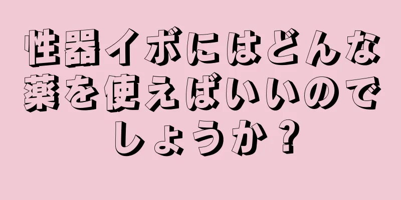 性器イボにはどんな薬を使えばいいのでしょうか？