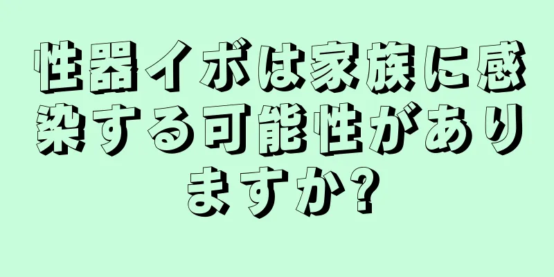性器イボは家族に感染する可能性がありますか?