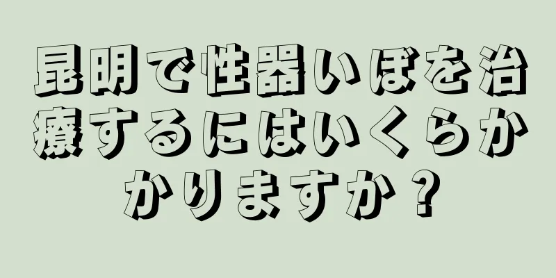 昆明で性器いぼを治療するにはいくらかかりますか？